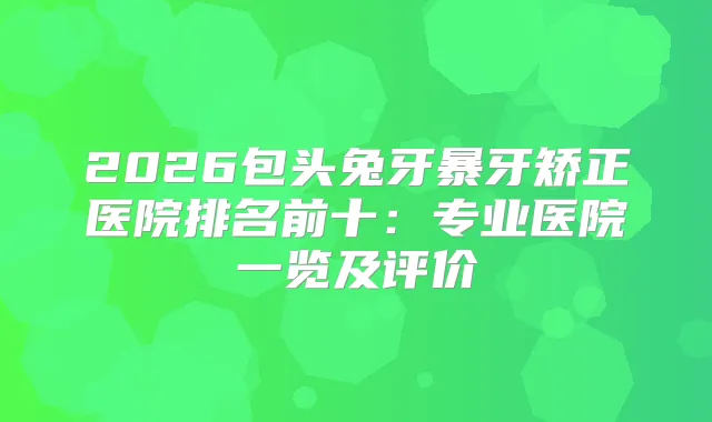 2026包头兔牙暴牙矫正医院排名前十：专业医院一览及评价