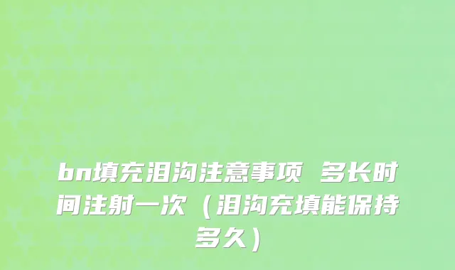 bn填充泪沟注意事项 多长时间注射一次（泪沟充填能保持多久）