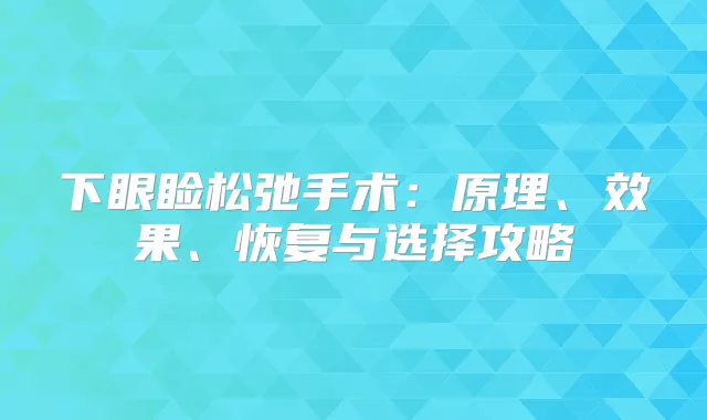 下眼睑松弛手术：原理、效果、恢复与选择攻略