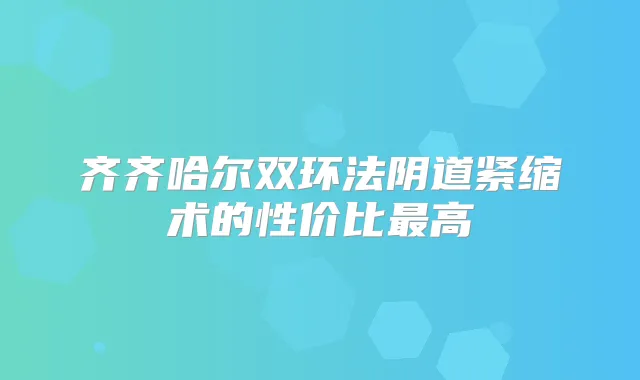 齐齐哈尔双环法阴道紧缩术的性价比高