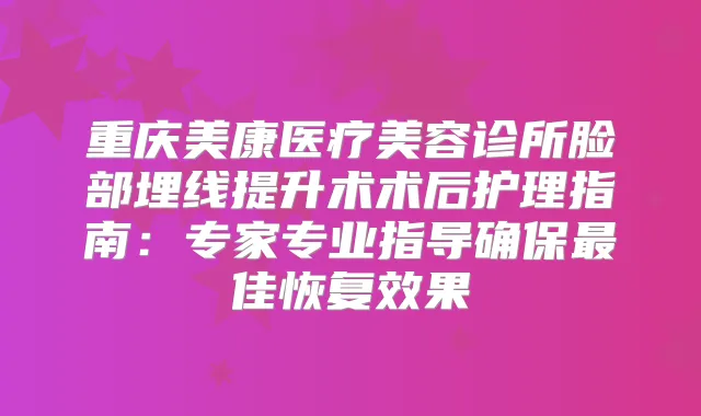 重庆美康医疗美容诊所脸部埋线提升术术后护理指南：专家专业指导佳恢复效果