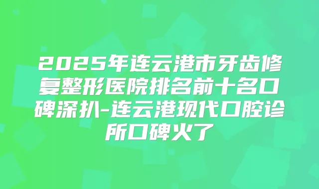 2025年连云港市牙齿修复整形医院排名前十名口碑深扒-连云港现代口腔诊所口碑火了
