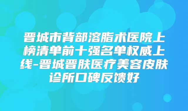 晋城市背部溶脂术医院上榜清单前十强名单上线-晋城晋肤医疗美容皮肤诊所口碑反馈好