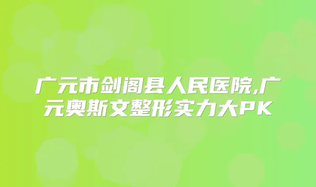 广元市剑阁县人民医院,广元奥斯文整形实力大PK