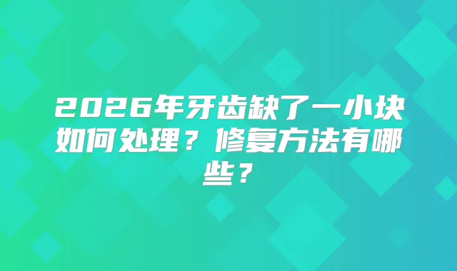2026年牙齿缺了一小块如何处理？修复方法有哪些？