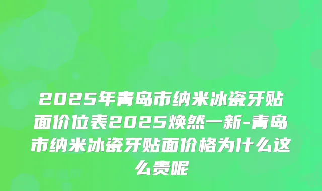 2025年青岛市纳米冰瓷牙贴面价位表2025焕然一新-青岛市纳米冰瓷牙贴面价格为什么这么贵呢