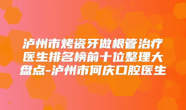 泸州市烤瓷牙做根管医生排名榜前十位整理大盘点-泸州市何庆口腔医生