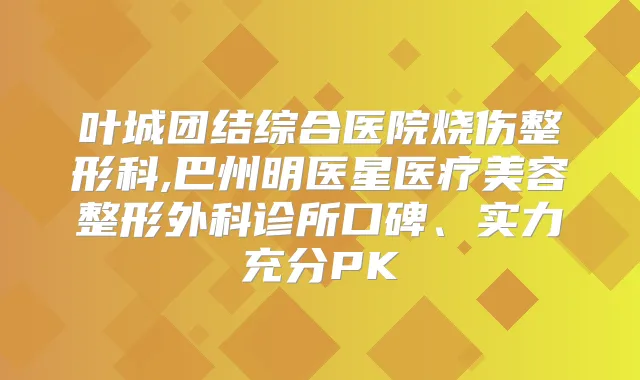 叶城团结综合医院烧伤整形科,巴州明医星医疗美容整形外科诊所口碑、实力充分PK