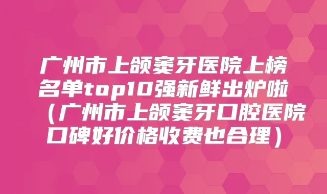 广州市上颌窦牙医院上榜名单top10强新鲜出炉啦(广州市上颌窦牙口腔医院口碑好价格收费也合理)