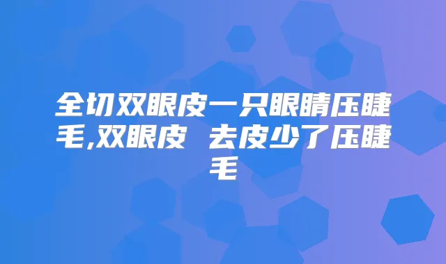 全切双眼皮一只眼睛压睫毛,双眼皮 去皮少了压睫毛