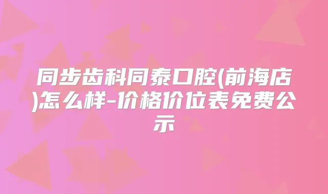 同步齿科同泰口腔(前海店)怎么样-价格价位表免费公示