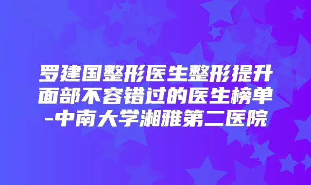 罗建国整形医生整形提升面部不容错过的医生榜单-中南大学湘雅第二医院