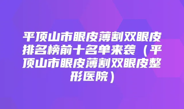 平顶山市眼皮薄割双眼皮排名榜前十名单来袭(平顶山市眼皮薄割双眼皮整形医院)
