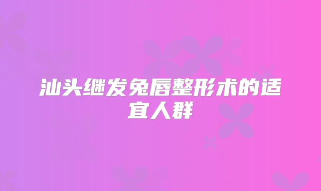 汕头继发兔唇整形术的适宜人群