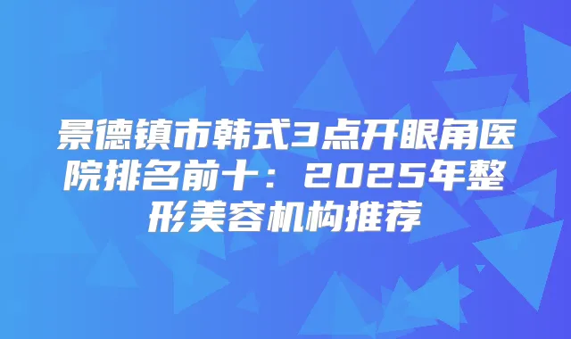 景德镇市韩式3点开眼角医院排名前十：2025年整形美容机构推荐