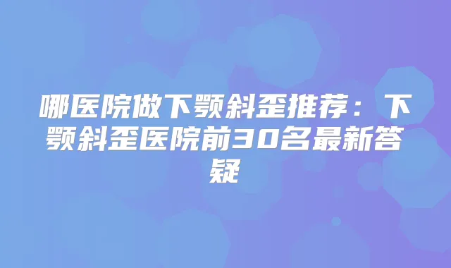 title="哪医院做下颚斜歪推荐：下颚斜歪医院前30名新答疑"