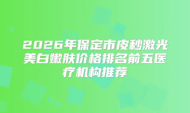 2026年保定市皮秒激光美白嫩肤价格排名前五医疗机构推荐