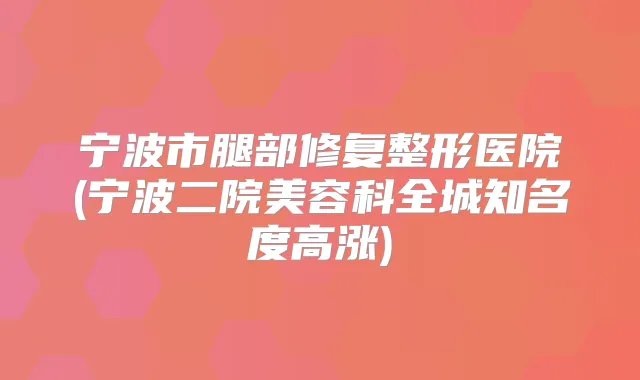 宁波市腿部修复整形医院(宁波二院美容科全城知名度高涨)