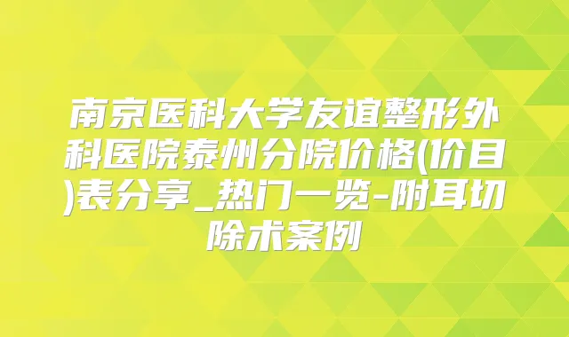 南京医科大学友谊整形外科医院泰州分院价格(价目)表分享_热门一览-附耳切除术案例