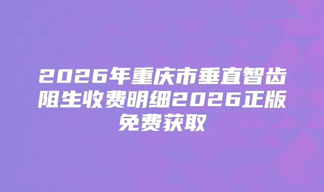 2026年重庆市垂直智齿阻生收费明细2026正版免费获取
