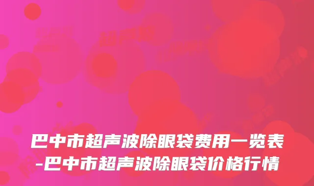 巴中市超声波除眼袋费用一览表-巴中市超声波除眼袋价格行情