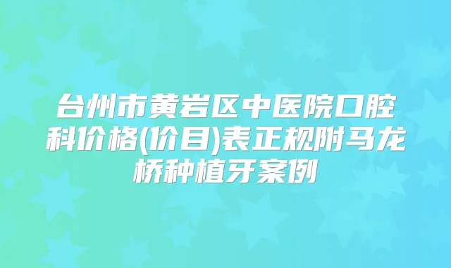 台州市黄岩区中医院口腔科价格(价目)表正规附马龙桥种植牙案例