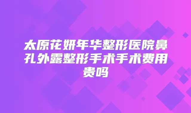 太原花妍年华整形医院鼻孔外露整形手术手术费用贵吗