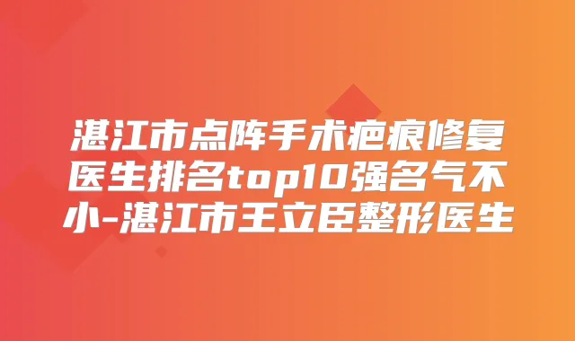 湛江市点阵手术疤痕修复医生排名top10强名气不小-湛江市王立臣整形医生