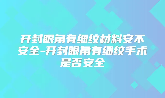 开封眼角有细纹材料安不安全-开封眼角有细纹手术是否安全