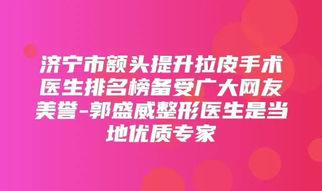 济宁市额头提升拉皮手术医生排名榜备受广大网友美誉-郭盛威整形医生是当地优质专家