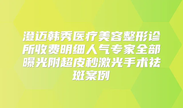 澄迈韩秀医疗美容整形诊所收费明细人气专家全部曝光附超皮秒激光手术祛斑案例