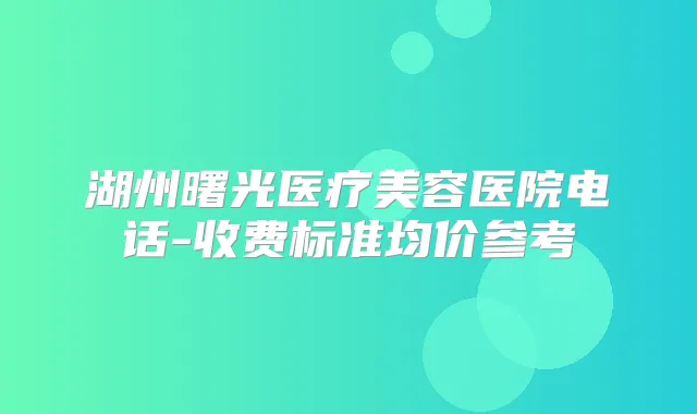 湖州曙光医疗美容医院电话-收费标准均价参考