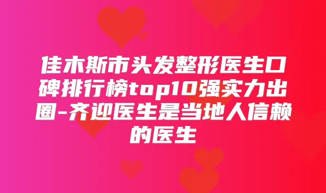 佳木斯市头发整形医生口碑排行榜top10强实力出圈-齐迎医生是当地人信赖的医生