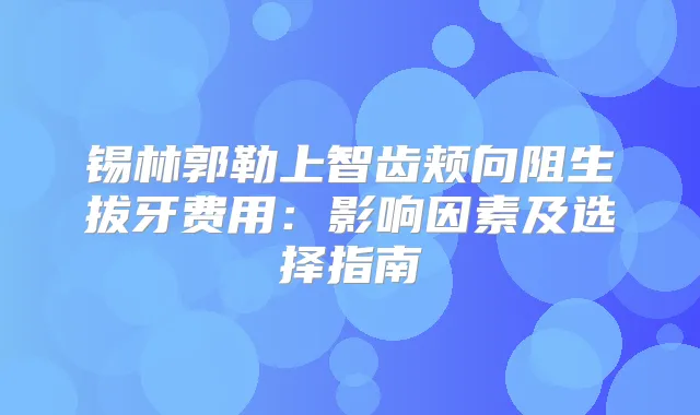 锡林郭勒上智齿颊向阻生拔牙费用:影响因素及选择指南