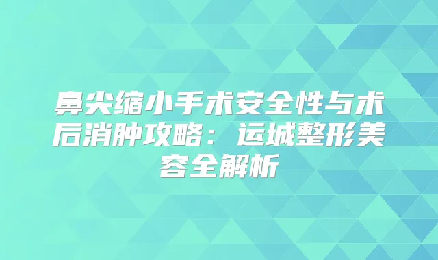 鼻尖缩小手术安全性与术后消肿攻略：运城整形美容全解析