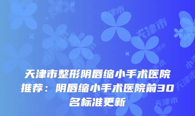 天津市整形阴唇缩小手术医院推荐：阴唇缩小手术医院前30名标准更新