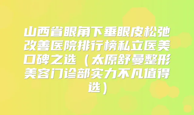 山西省眼角下垂眼皮松弛医院排行榜私立医美口碑之选（太原舒曼整形美容门诊部实力不凡值得选）