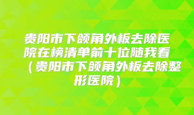 贵阳市下颌角外板去除医院在榜清单前十位随我看(贵阳市下颌角外板去除整形医院)