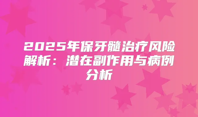 2025年保牙髓风险解析：潜在副作用与病例分析
