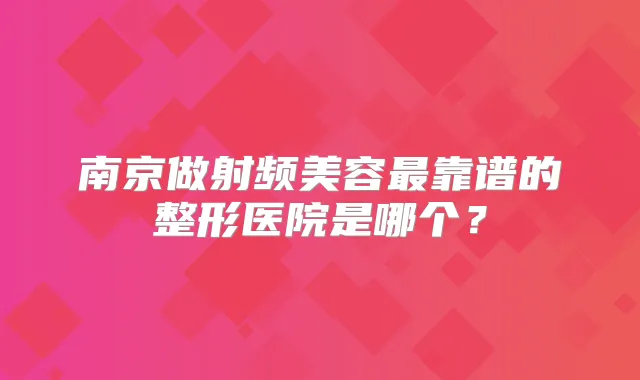 南京做射频美容靠谱的整形医院是哪个？