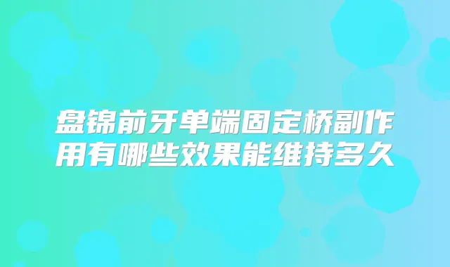 盘锦前牙单端固定桥副作用有哪些效果能维持多久