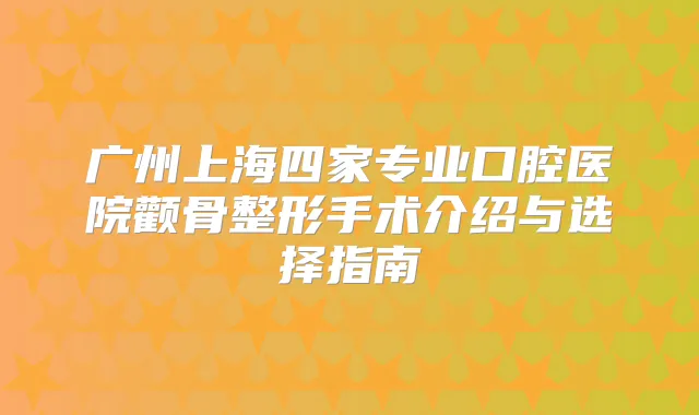 广州上海四家专业口腔医院颧骨整形手术介绍与选择指南