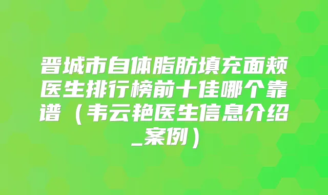 晋城市自体脂肪填充面颊医生排行榜前十佳哪个靠谱（韦云艳医生信息介绍_案例）