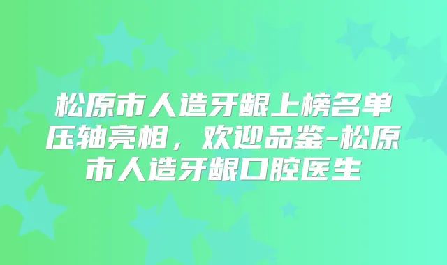 松原市人造牙龈上榜名单压轴亮相，欢迎品鉴-松原市人造牙龈口腔医生