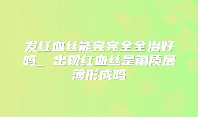 发红血丝能完完全全治好吗_ 出现红血丝是角质层薄形成吗