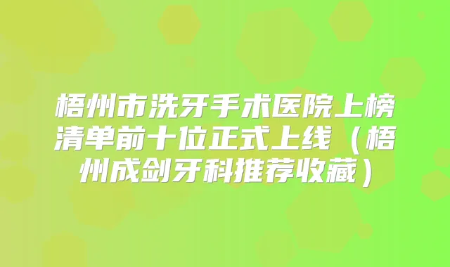 梧州市洗牙手术医院上榜清单前十位正式上线(梧州成剑牙科推荐收藏)