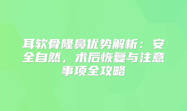 耳软骨隆鼻优势解析：安全自然，术后恢复与注意事项全攻略