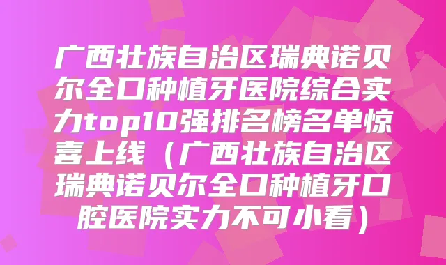 广西壮族自治区瑞典诺贝尔全口种植牙医院综合实力top10强排名榜名单惊喜上线（广西壮族自治区瑞典诺贝尔全口种植牙口腔医院实力不可小看）