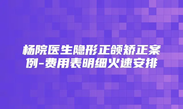 杨院医生隐形正颌矫正案例-费用表明细火速安排