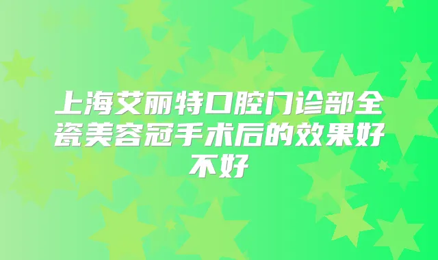 上海艾丽特口腔门诊部全瓷美容冠手术后的效果好不好